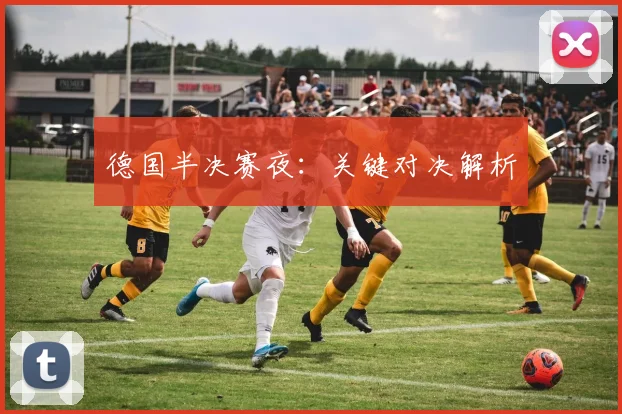 德国半决赛夜：关键对决解析