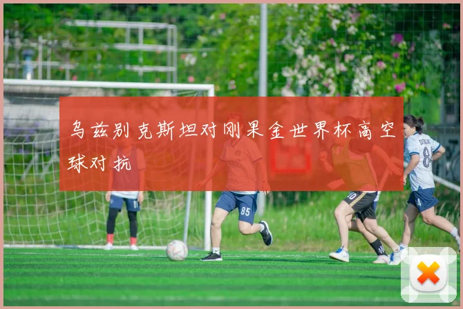 乌兹别克斯坦对刚果金世界杯高空球对抗
