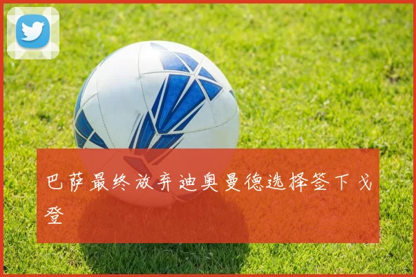 巴萨最终放弃迪奥曼德选择签下戈登