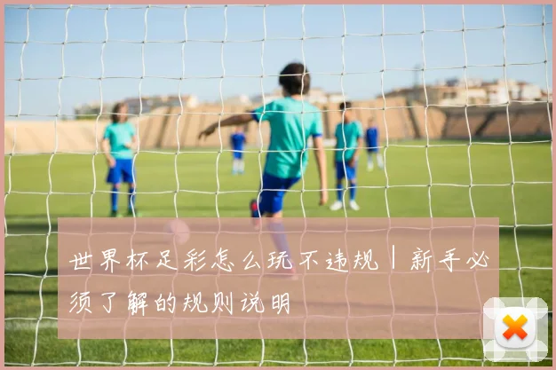 世界杯足彩怎么玩不违规｜新手必须了解的规则说明