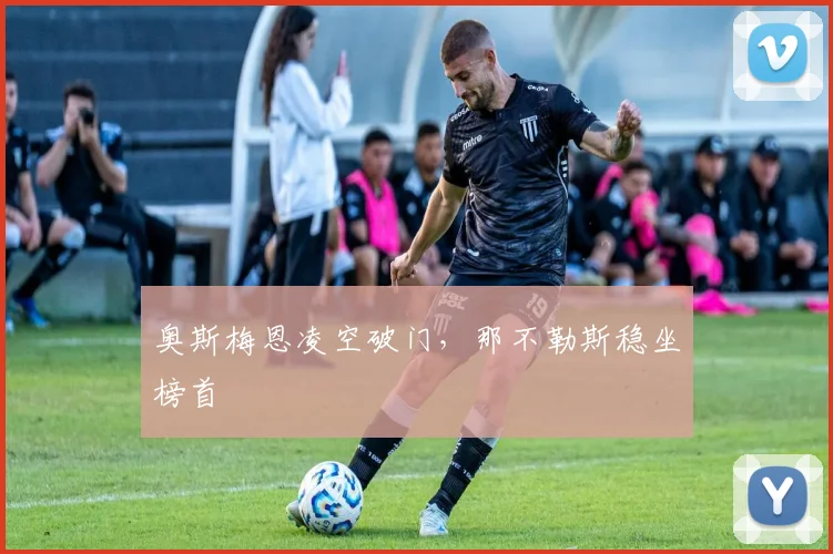 奥斯梅恩凌空破门，那不勒斯稳坐榜首