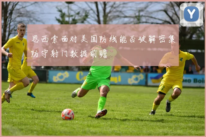 恩西索面对美国防线能否破解密集防守射门数据前瞻