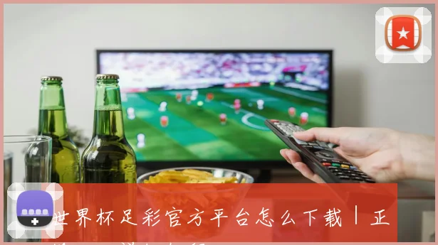 世界杯足彩官方平台怎么下载｜正规入口详细教程