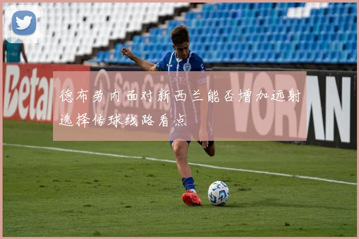 德布劳内面对新西兰能否增加远射选择传球线路看点