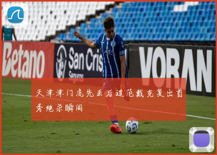 天津津门虎先丢后追范戴克复出首秀绝杀瞬间