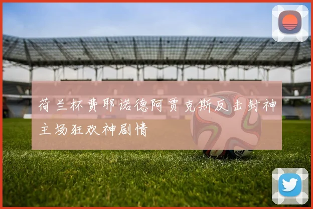 荷兰杯费耶诺德阿贾克斯反击封神主场狂欢神剧情
